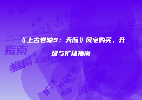 《上古卷轴5：天际》风宅购买、升级与扩建指南