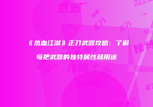 《热血江湖》正刀武器攻略：了解每把武器的独特属性和用途