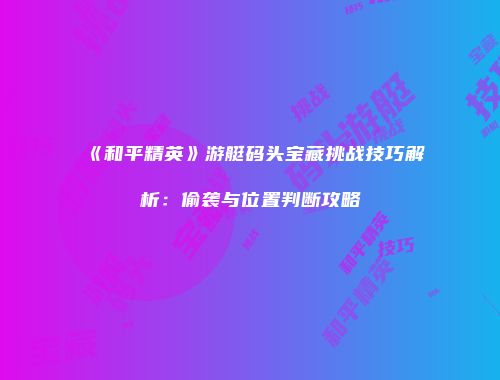 《和平精英》游艇码头宝藏挑战技巧解析：偷袭与位置判断攻略