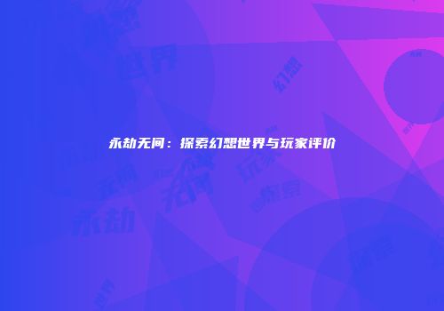 永劫无间：探索幻想世界与玩家评价