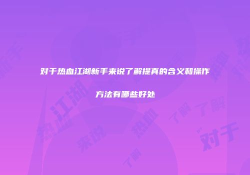 对于热血江湖新手来说了解提真的含义和操作方法有哪些好处