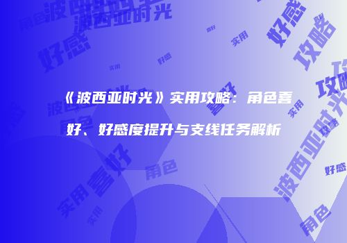 《波西亚时光》实用攻略：角色喜好、好感度提升与支线任务解析