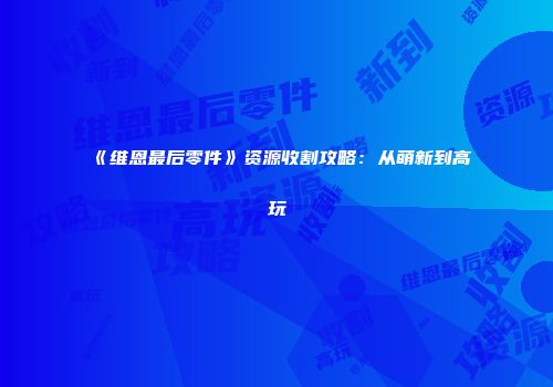 《维恩最后零件》资源收割攻略：从萌新到高玩