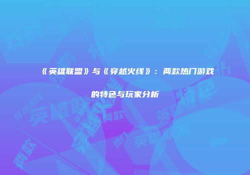 《英雄联盟》与《穿越火线》：两款热门游戏的特色与玩家分析