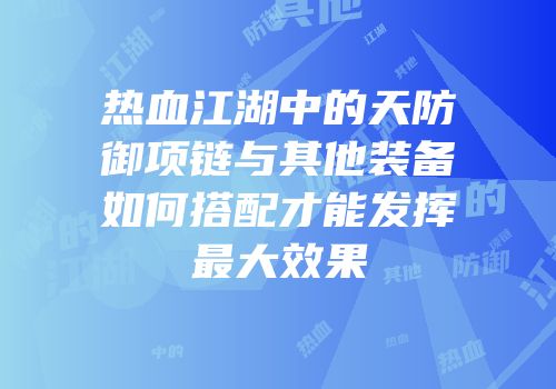 热血江湖中的天防御项链与其他装备如何搭配才能发挥最大效果