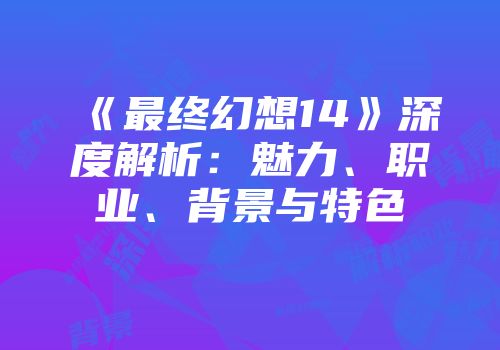 《最终幻想14》深度解析：魅力、职业、背景与特色