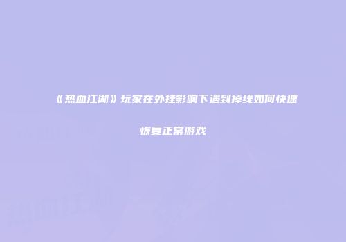 《热血江湖》玩家在外挂影响下遇到掉线如何快速恢复正常游戏