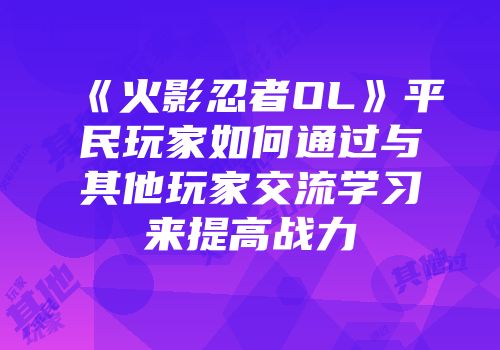 《火影忍者OL》平民玩家如何通过与其他玩家交流学习来提高战力