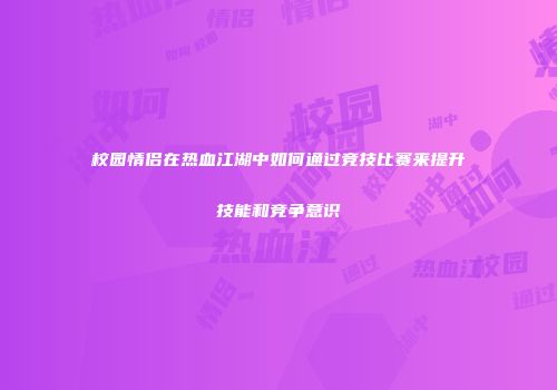 校园情侣在热血江湖中如何通过竞技比赛来提升技能和竞争意识