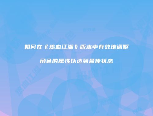 如何在《热血江湖》版本中有效地调整角色的属性以达到最佳状态