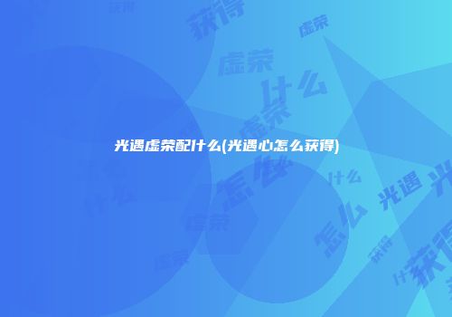 光遇虚荣配什么(光遇心怎么获得)