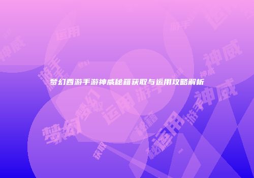 梦幻西游手游神威秘籍获取与运用攻略解析