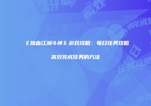 《热血江湖斗神》游戏攻略：每日任务攻略高效完成任务的方法