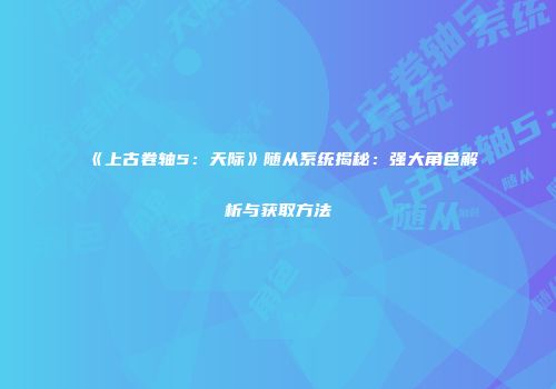 《上古卷轴5：天际》随从系统揭秘：强大角色解析与获取方法