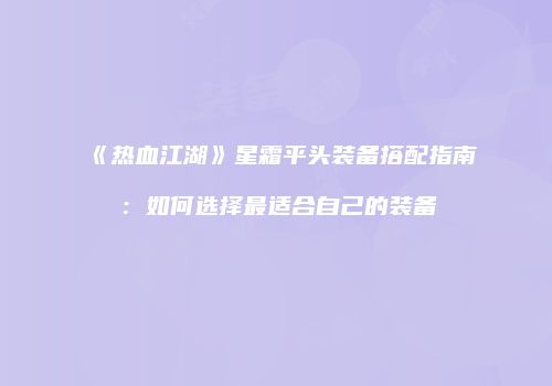 《热血江湖》星霜平头装备搭配指南：如何选择最适合自己的装备