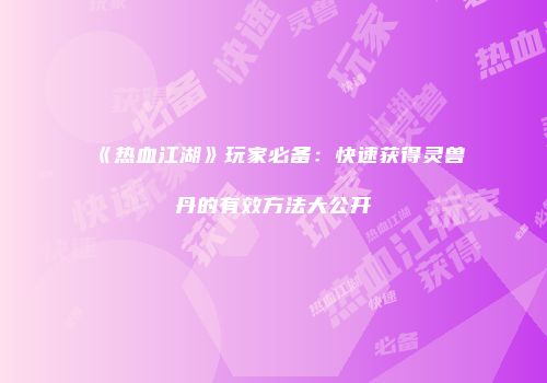 《热血江湖》玩家必备：快速获得灵兽丹的有效方法大公开