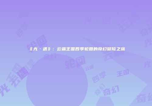 《光·遇》：云端王国四季轮回的奇幻冒险之旅