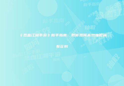《热血江湖手游》新手指南：教你如何高效抽取稀有花豹