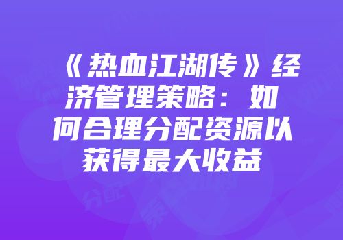《热血江湖传》经济管理策略：如何合理分配资源以获得最大收益