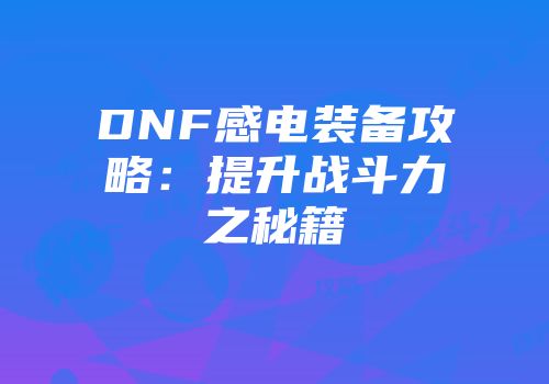 DNF感电装备攻略：提升战斗力之秘籍