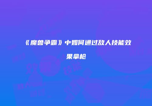 《魔兽争霸》中如何通过敌人技能效果拿枪