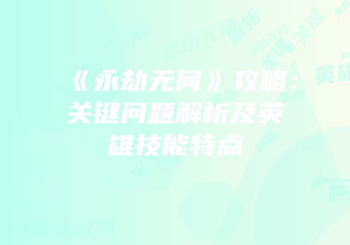 《永劫无间》攻略：关键问题解析及英雄技能特点