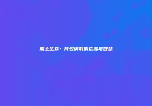 废土生存：背包满载的荒诞与智慧