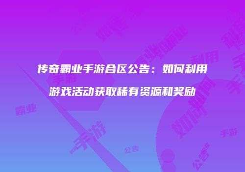 传奇霸业手游合区公告：如何利用游戏活动获取稀有资源和奖励