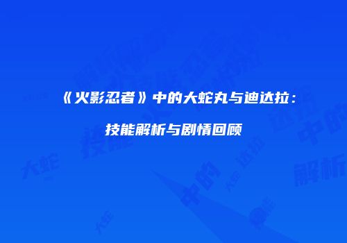 《火影忍者》中的大蛇丸与迪达拉：技能解析与剧情回顾