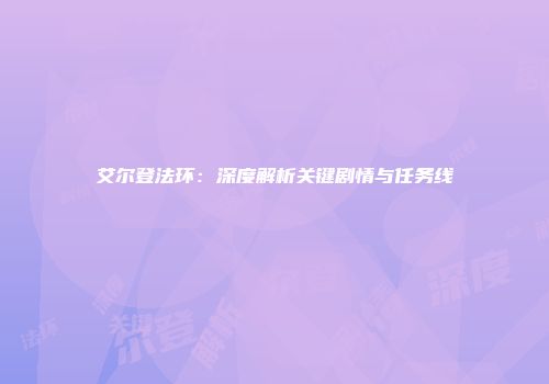 艾尔登法环：深度解析关键剧情与任务线