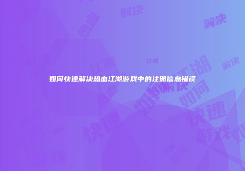 如何快速解决热血江湖游戏中的注册信息错误