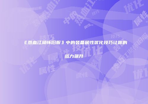 《热血江湖怀旧服》中的装备属性优化技巧让你的战力飙升