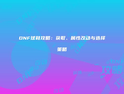 DNF球鞋攻略：获取、属性改动与选择策略