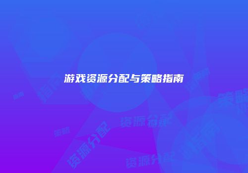 游戏资源分配与策略指南