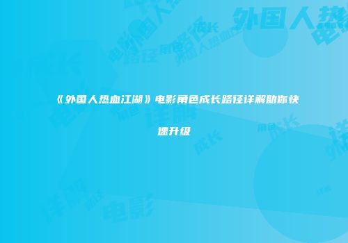 《外国人热血江湖》电影角色成长路径详解助你快速升级