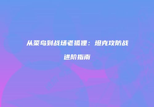从菜鸟到战场老狐狸：坦克攻防战进阶指南