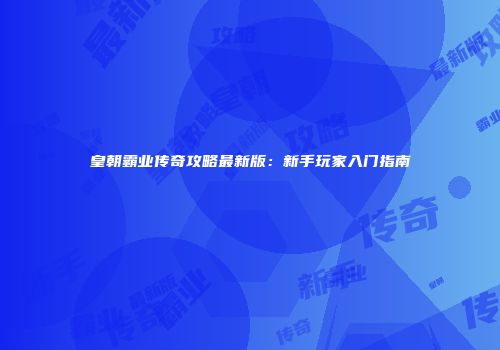 皇朝霸业传奇攻略最新版：新手玩家入门指南