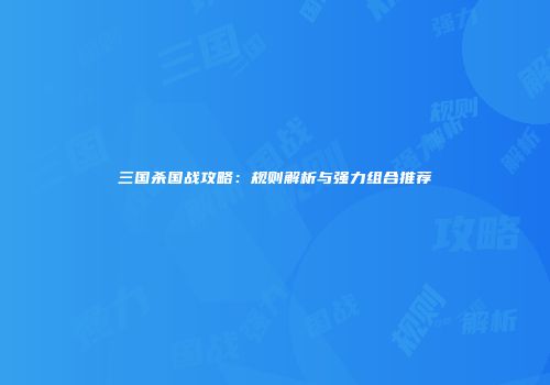 三国杀国战攻略：规则解析与强力组合推荐