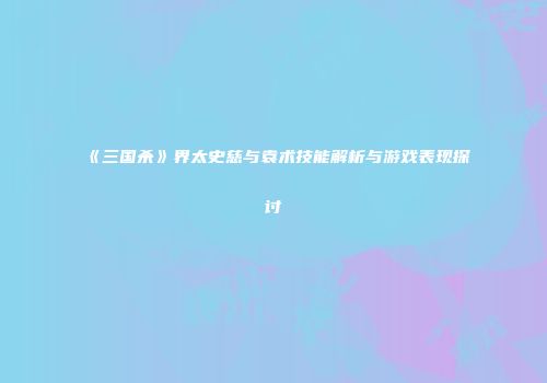 《三国杀》界太史慈与袁术技能解析与游戏表现探讨