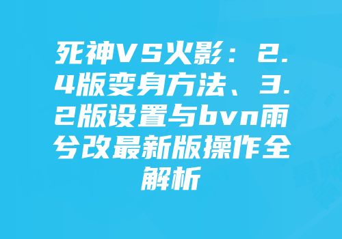 死神VS火影：2.4版变身方法、3.2版设置与bvn雨兮改最新版操作全解析