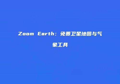 Zoom Earth：免费卫星地图与气象工具