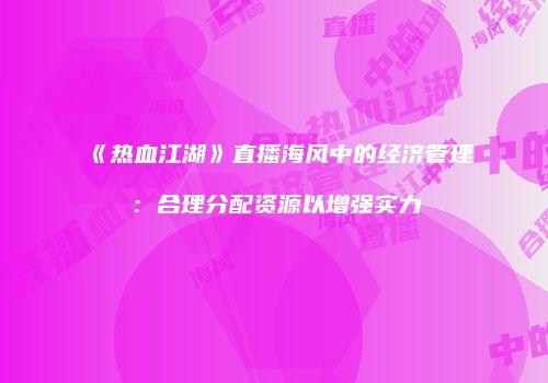 《热血江湖》直播海风中的经济管理：合理分配资源以增强实力