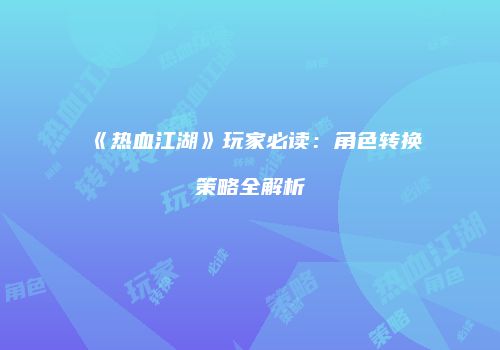 《热血江湖》玩家必读：角色转换策略全解析