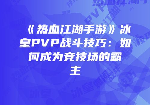 《热血江湖手游》冰皇PVP战斗技巧：如何成为竞技场的霸主