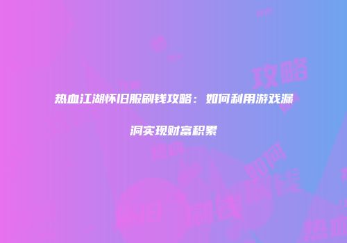 热血江湖怀旧服刷钱攻略:如何利用游戏漏洞实现财富积累