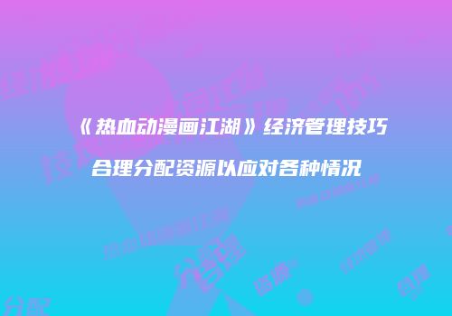 《热血动漫画江湖》经济管理技巧合理分配资源以应对各种情况