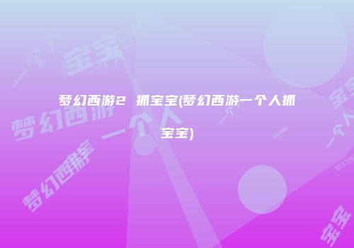 梦幻西游2 抓宝宝(梦幻西游一个人抓宝宝)