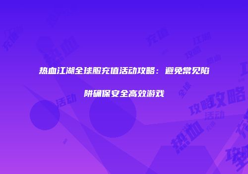热血江湖全球服充值活动攻略：避免常见陷阱确保安全高效游戏