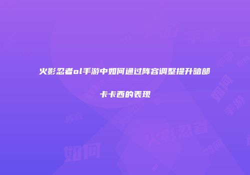 火影忍者ol手游中如何通过阵容调整提升暗部卡卡西的表现