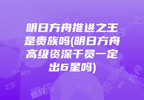 明日方舟推进之王是贵族吗(明日方舟高级资深干员一定出6星吗)